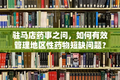 驻马店药事之问，如何有效管理地区性药物短缺问题？