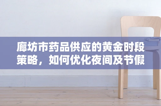 廊坊市药品供应的黄金时段策略，如何优化夜间及节假日的药品配送服务？