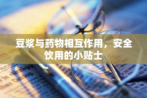 豆浆与药物相互作用，安全饮用的小贴士