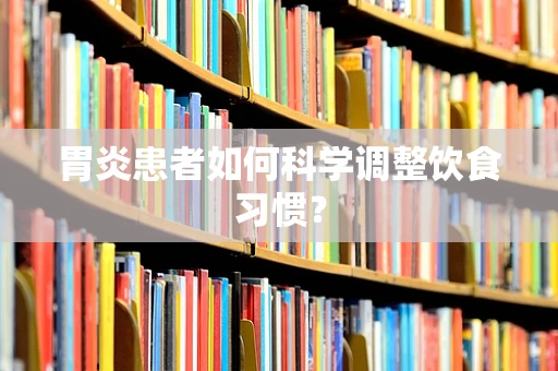 胃炎患者如何科学调整饮食习惯？