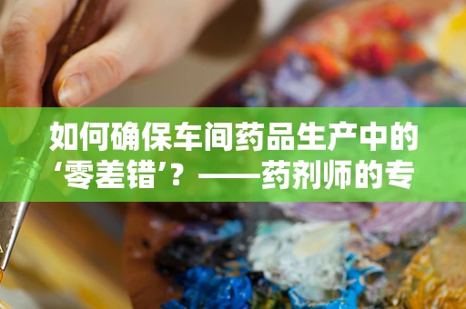如何确保车间药品生产中的‘零差错’？——药剂师的专业视角