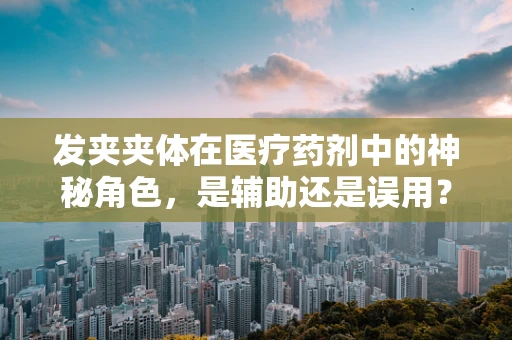 发夹夹体在医疗药剂中的神秘角色，是辅助还是误用？