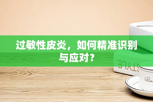 过敏性皮炎，如何精准识别与应对？