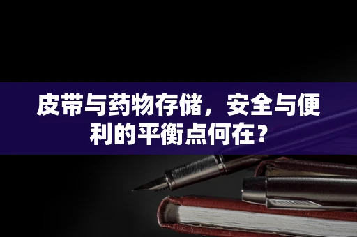 皮带与药物存储，安全与便利的平衡点何在？