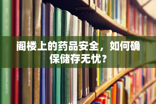 阁楼上的药品安全，如何确保储存无忧？