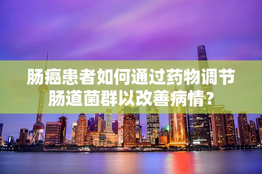 肠癌患者如何通过药物调节肠道菌群以改善病情？