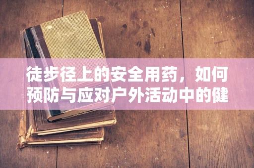 徒步径上的安全用药，如何预防与应对户外活动中的健康问题？