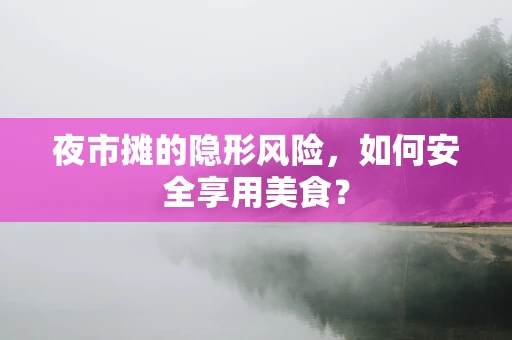 夜市摊的隐形风险，如何安全享用美食？