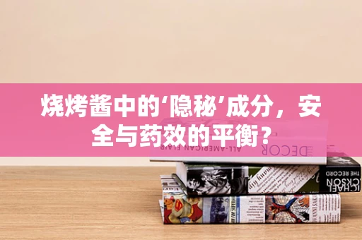 烧烤酱中的‘隐秘’成分，安全与药效的平衡？