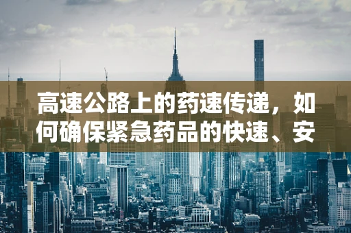 高速公路上的药速传递，如何确保紧急药品的快速、安全送达？