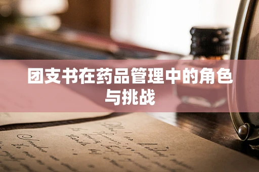团支书在药品管理中的角色与挑战