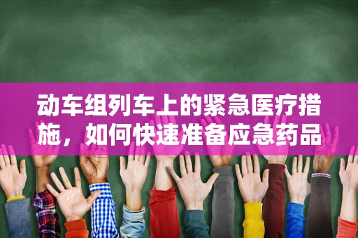动车组列车上的紧急医疗措施，如何快速准备应急药品？