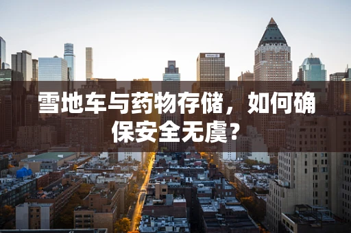 雪地车与药物存储，如何确保安全无虞？