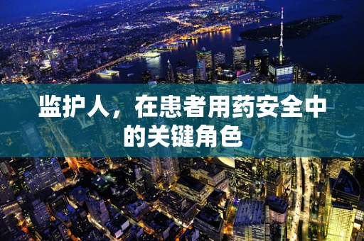 监护人，在患者用药安全中的关键角色