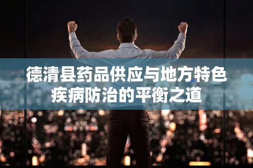 德清县药品供应与地方特色疾病防治的平衡之道