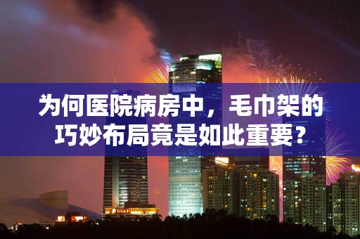 为何医院病房中，毛巾架的巧妙布局竟是如此重要？