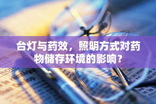 台灯与药效，照明方式对药物储存环境的影响？