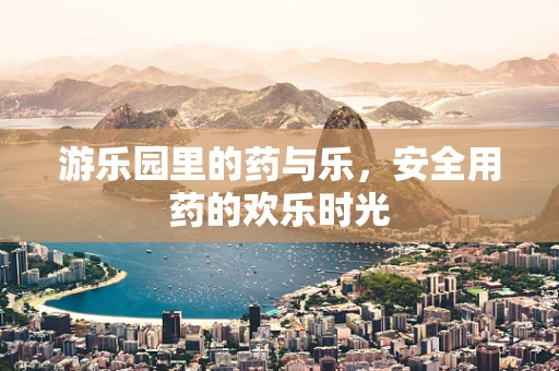 游乐园里的药与乐，安全用药的欢乐时光