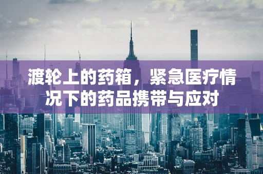 渡轮上的药箱，紧急医疗情况下的药品携带与应对