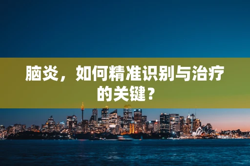 脑炎，如何精准识别与治疗的关键？