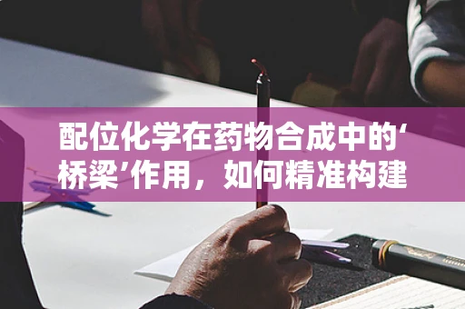配位化学在药物合成中的‘桥梁’作用，如何精准构建药物-金属复合体？