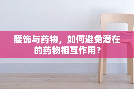 腰饰与药物，如何避免潜在的药物相互作用？
