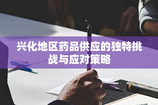 兴化地区药品供应的独特挑战与应对策略