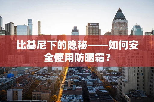 比基尼下的隐秘——如何安全使用防晒霜？