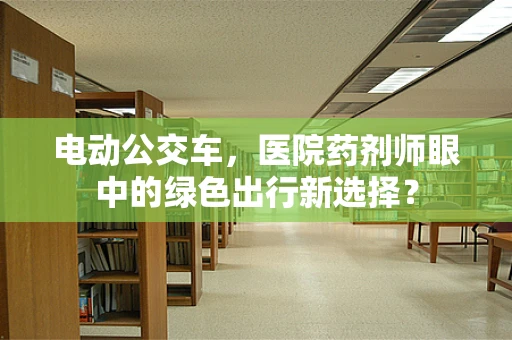 电动公交车，医院药剂师眼中的绿色出行新选择？