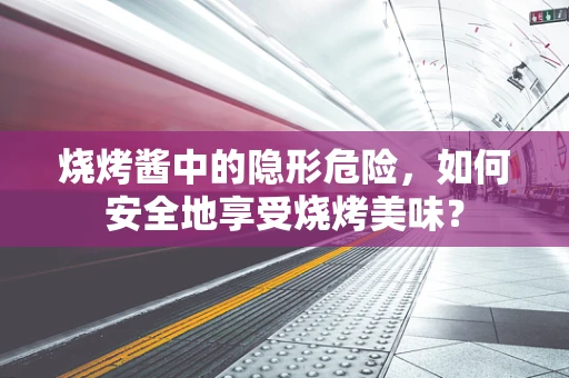 烧烤酱中的隐形危险，如何安全地享受烧烤美味？