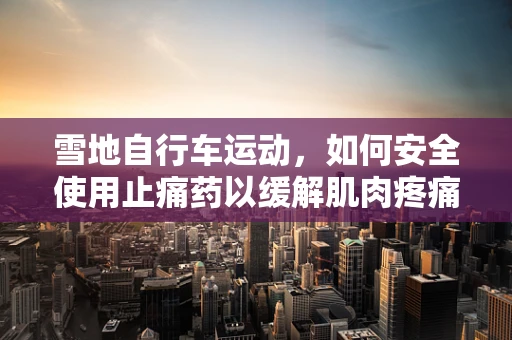 雪地自行车运动，如何安全使用止痛药以缓解肌肉疼痛？