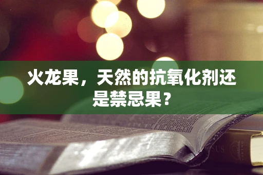 火龙果，天然的抗氧化剂还是禁忌果？