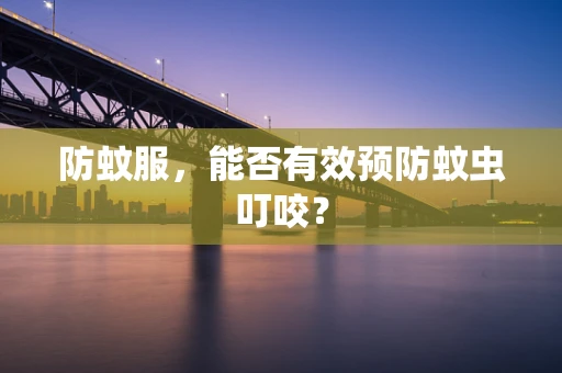 防蚊服，能否有效预防蚊虫叮咬？