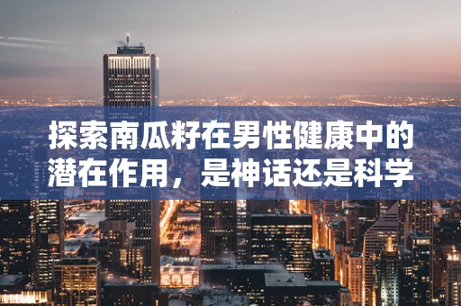 探索南瓜籽在男性健康中的潜在作用，是神话还是科学？