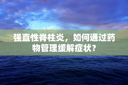 强直性脊柱炎，如何通过药物管理缓解症状？