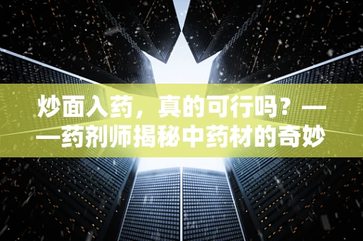炒面入药，真的可行吗？——药剂师揭秘中药材的奇妙搭配