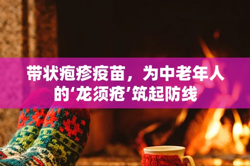 带状疱疹疫苗，为中老年人的‘龙须疮’筑起防线