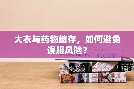 大衣与药物储存，如何避免误服风险？