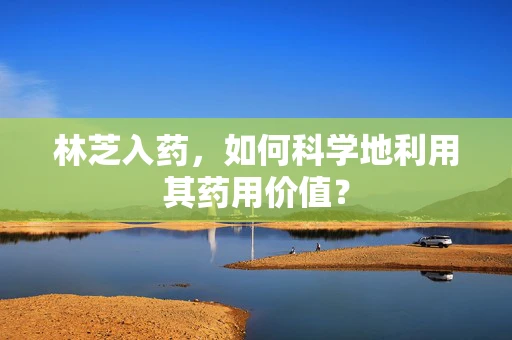 林芝入药，如何科学地利用其药用价值？
