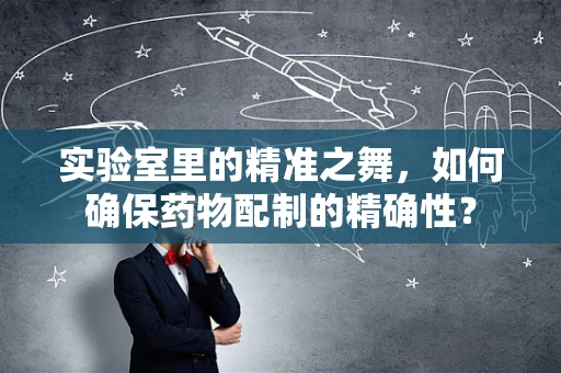 实验室里的精准之舞，如何确保药物配制的精确性？