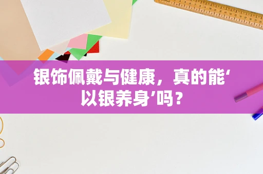 银饰佩戴与健康，真的能‘以银养身’吗？