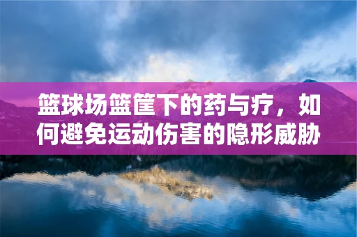 篮球场篮筐下的药与疗，如何避免运动伤害的隐形威胁？