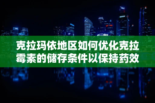 克拉玛依地区如何优化克拉霉素的储存条件以保持药效？