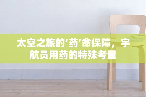 太空之旅的‘药’命保障，宇航员用药的特殊考量