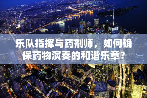 乐队指挥与药剂师，如何确保药物演奏的和谐乐章？