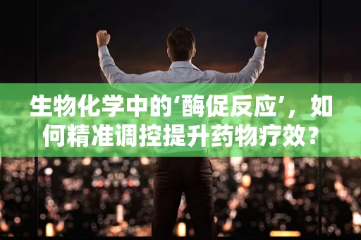 生物化学中的‘酶促反应’，如何精准调控提升药物疗效？