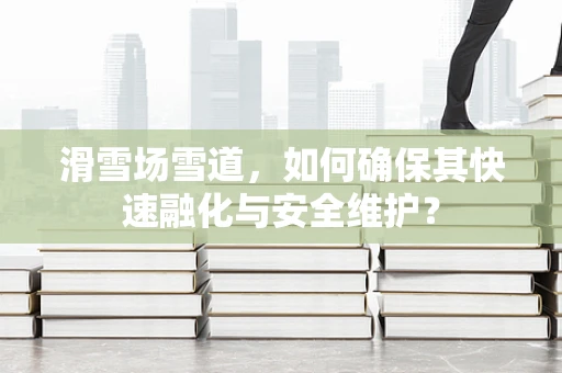 滑雪场雪道，如何确保其快速融化与安全维护？
