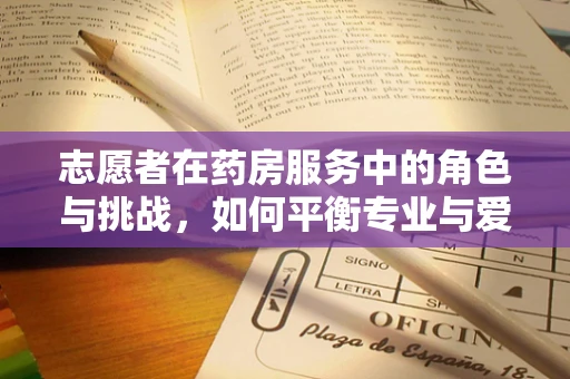 志愿者在药房服务中的角色与挑战，如何平衡专业与爱心？