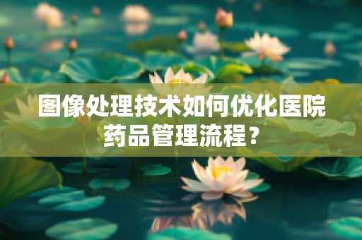 图像处理技术如何优化医院药品管理流程？