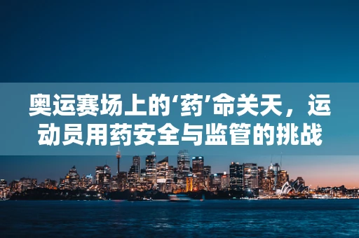 奥运赛场上的‘药’命关天，运动员用药安全与监管的挑战